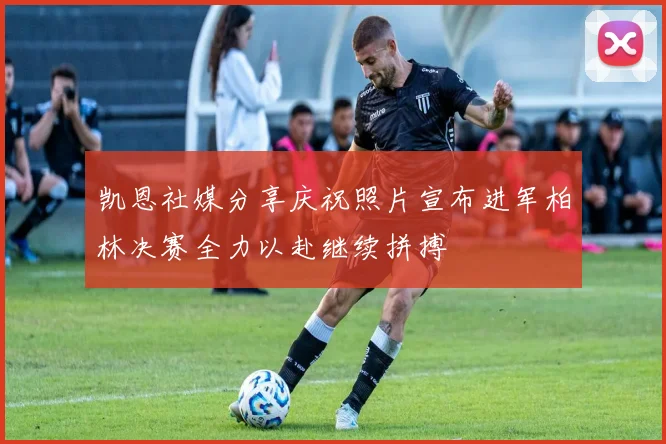 凯恩社媒分享庆祝照片宣布进军柏林决赛全力以赴继续拼搏
