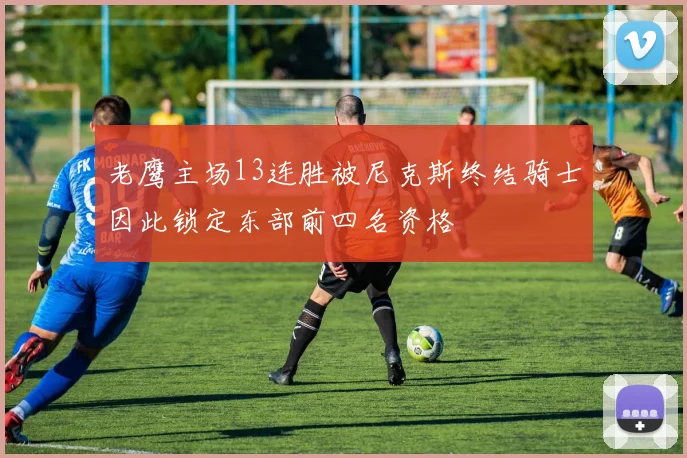 老鹰主场13连胜被尼克斯终结骑士因此锁定东部前四名资格