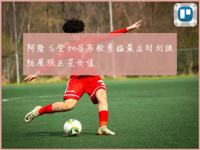 阿隆戈登如吕布般勇猛最后时刻换防展现巨星价值