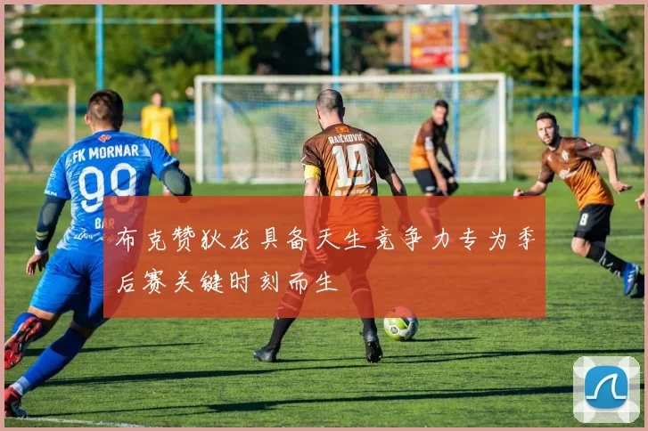 布克赞狄龙具备天生竞争力专为季后赛关键时刻而生