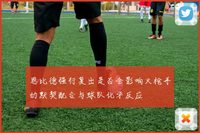 恩比德强行复出是否会影响火枪手的默契配合与球队化学反应