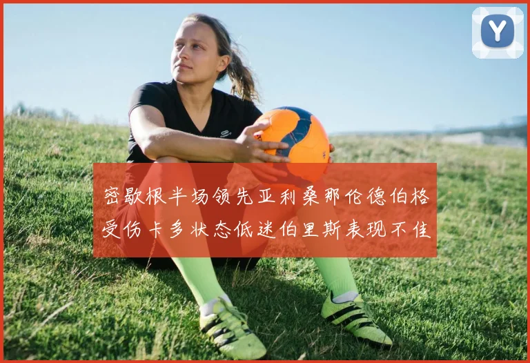 密歇根半场领先亚利桑那伦德伯格受伤卡多状态低迷伯里斯表现不佳