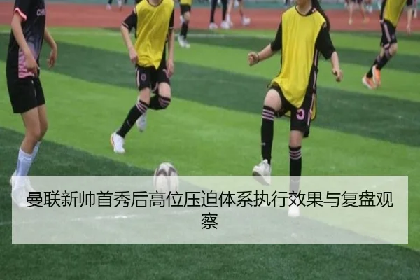曼联新帅首秀后高位压迫体系执行效果与复盘观察