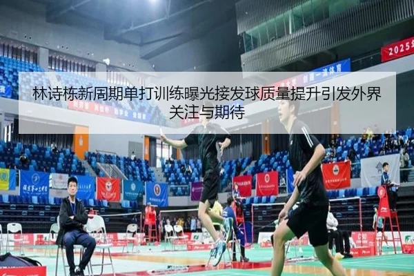 林诗栋新周期单打训练曝光接发球质量提升引发外界关注与期待